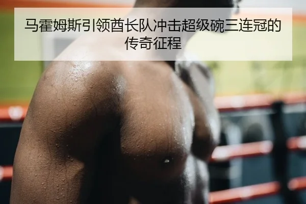 马霍姆斯引领酋长队冲击超级碗三连冠的传奇征程