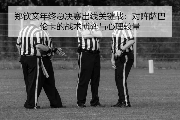 郑钦文年终总决赛出线关键战：对阵萨巴伦卡的战术博弈与心理较量